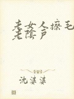 老女人擦毛茸茸老阴户
