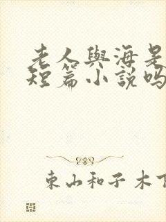 老人与海是一篇短篇小说吗