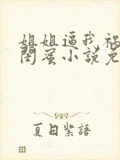 姐姐逼我祸害她闺蜜小说免费