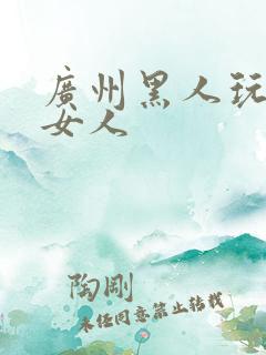 广州黑人玩中国女人