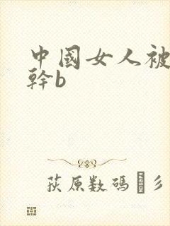 中国女人被黑人干b