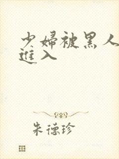 少妇被黑人猛烈进入