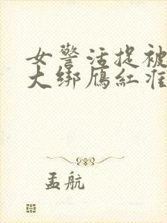 女警活捉被五花大绑雁红准落