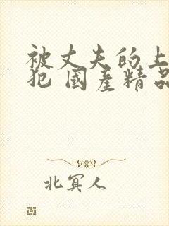 被丈夫的上司侵犯 国产精品99