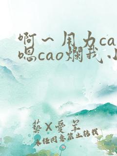 啊～用力cao嗯cao烂我小顾