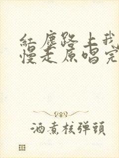 红尘路上我们慢慢走原唱完整版