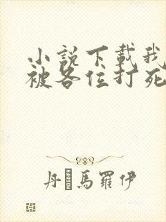 小说下载我只想被各位打死