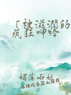 「被滋润的娇妻疯狂呻吟