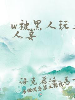 w被黑人玩弄的人妻