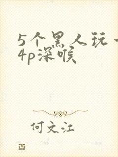 5个黑人玩一女4p深喉