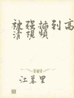 被强插到高潮高清视频