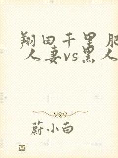 翔田千里 肥熟 人妻vs黑人