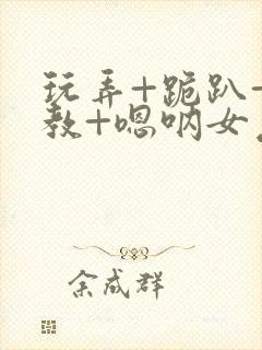 玩弄+跪趴+调教+嗯呐女友