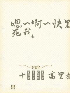 嗯~啊~快点艹死我