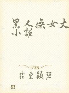 黑人操女大学生小说