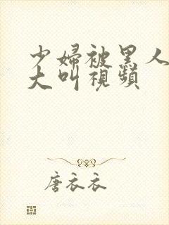 少妇被黑人嗷嗷大叫视频