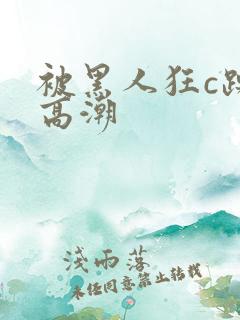 被黑人狂c躁到高潮