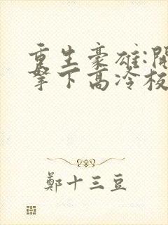 重生豪雄:开局拿下高冷校花余年