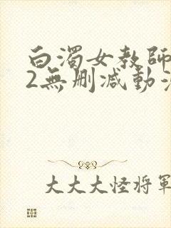 白浊女教师1～2无删减动漫