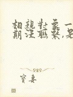 相亲对象一个星期没联系,是否可以断了