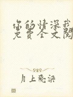 你的情深我不配免费全文阅读完整版