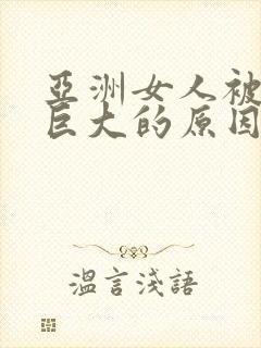 亚洲女人被黑人巨大的原因