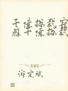 千亿总裁宠妻上瘾千亿总裁宠妻上瘾