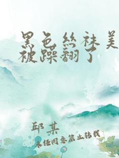 黑色丝袜美美女被躁翻了