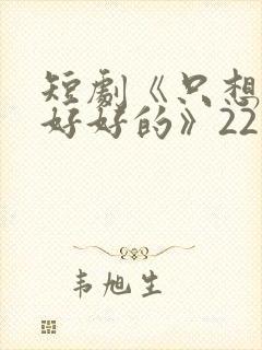 短剧《只想和你好好的》22集