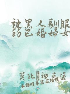 被黑人驯服调教的已婚妇女