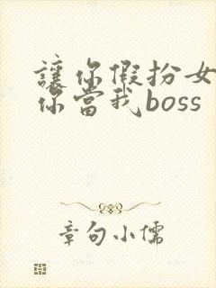 让你假扮女朋友你当我boss