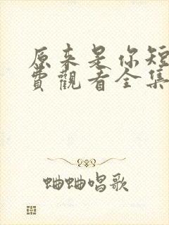 原来是你短剧免费观看全集高清