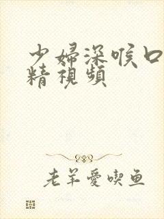 少妇深喉口爆吞精视频