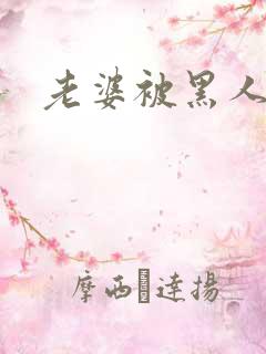 老婆被黑人操了