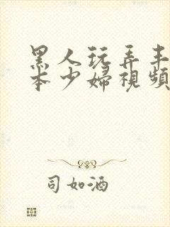 黑人玩弄丰满日本少妇视频