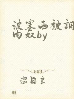 波塞西被调教成肉奴by