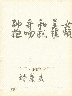 帅哥和美女的拥抱吻戏视频