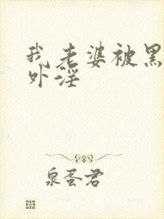 我老婆被黑人老外淫