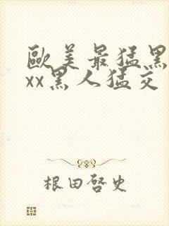 欧美最猛黑人xxx黑人猛交