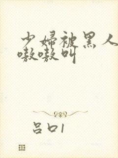 少妇被黑人干的嗷嗷叫