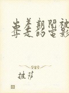 出差期间被上司夺走的电影叫什么看看吧