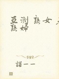 亚洲 熟女 老熟妇