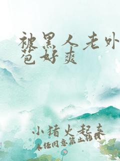 被黑人老外添嫩苞好爽