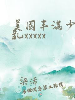 美国丰满少妇熟乱xxxxx