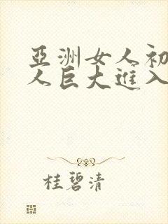 亚洲女人初尝黑人巨大进入