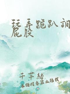 玩弄跪趴调教打屁股