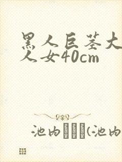 黑人巨茎大战白人女40cm