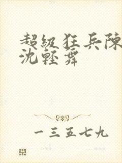 超级狂兵陈六何沈轻舞