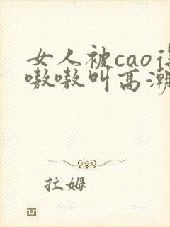 女人被cao得嗷嗷叫高潮了