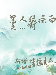 黑人猛操白人欧美…啊